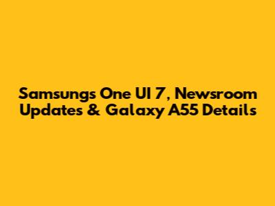 Samsung's One UI 7, Newsroom Updates & Galaxy A55 Details