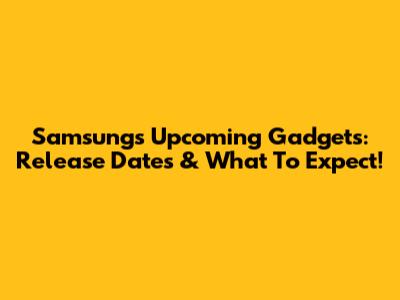 Samsung's Upcoming Gadgets: Release Dates & What To Expect!