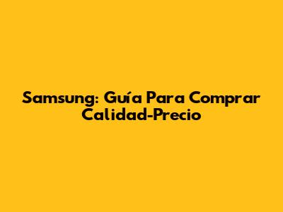 Samsung: Guía Para Comprar Calidad-Precio