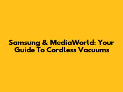 Samsung & MediaWorld: Your Guide To Cordless Vacuums