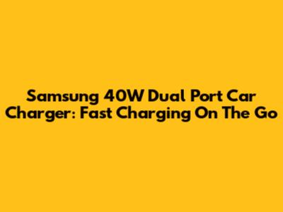 Samsung 40W Dual Port Car Charger: Fast Charging On The Go