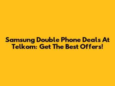 Samsung Double Phone Deals At Telkom: Get The Best Offers!
