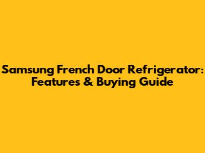Samsung French Door Refrigerator: Features & Buying Guide