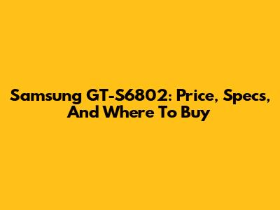Samsung GT-S6802: Price, Specs, And Where To Buy