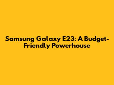 Samsung Galaxy E23: A Budget-Friendly Powerhouse