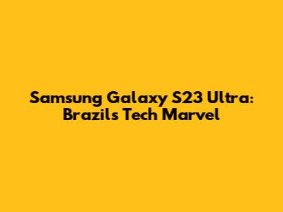 Samsung Galaxy S23 Ultra: Brazil's Tech Marvel