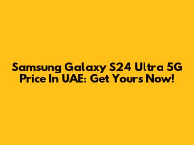 Samsung Galaxy S24 Ultra 5G Price In UAE: Get Yours Now!
