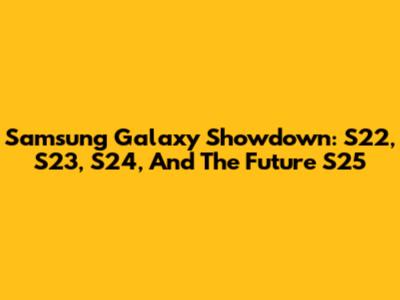 Samsung Galaxy Showdown: S22, S23, S24, And The Future S25