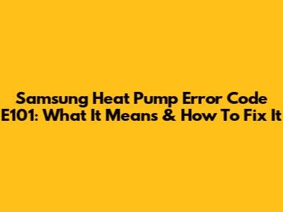 Samsung Heat Pump Error Code E101: What It Means & How To Fix It