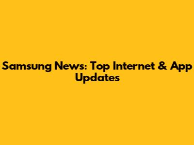Samsung News: Top Internet & App Updates