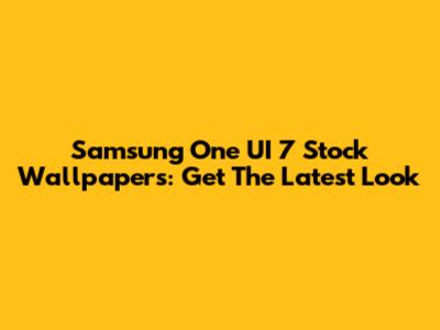 Samsung One UI 7 Stock Wallpapers: Get The Latest Look