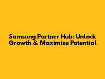 Samsung Partner Hub: Unlock Growth & Maximize Potential