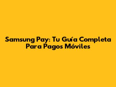 Samsung Pay: Tu Guía Completa Para Pagos Móviles