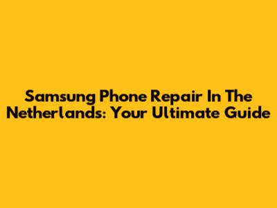 Samsung Phone Repair In The Netherlands: Your Ultimate Guide