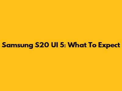 Samsung S20 UI 5: What To Expect