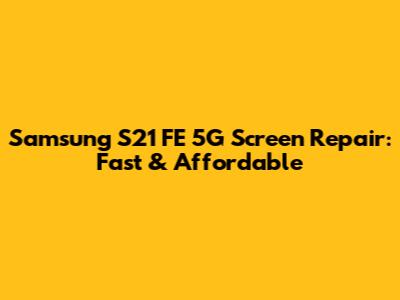 Samsung S21 FE 5G Screen Repair: Fast & Affordable