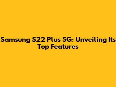 Samsung S22 Plus 5G: Unveiling Its Top Features