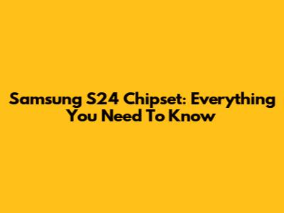 Samsung S24 Chipset: Everything You Need To Know