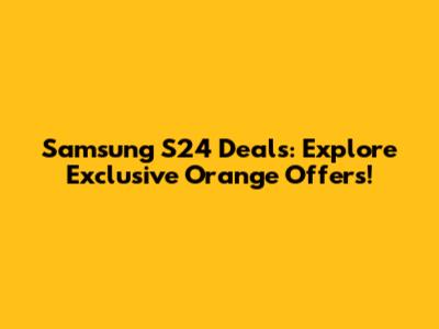 Samsung S24 Deals: Explore Exclusive Orange Offers!