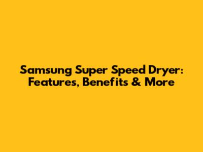 Samsung Super Speed Dryer: Features, Benefits & More