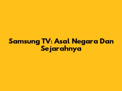 Samsung TV: Asal Negara Dan Sejarahnya