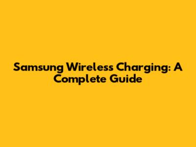 Samsung Wireless Charging: A Complete Guide