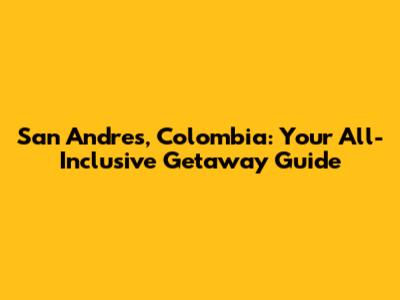 San Andres, Colombia: Your All-Inclusive Getaway Guide