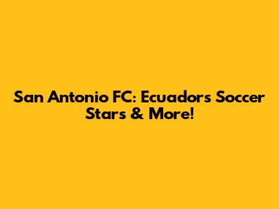 San Antonio FC: Ecuador's Soccer Stars & More!