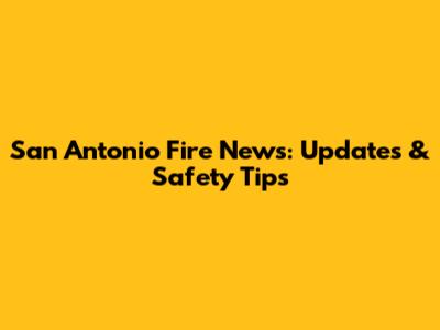 San Antonio Fire News: Updates & Safety Tips