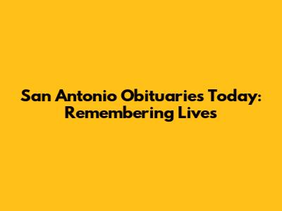 San Antonio Obituaries Today: Remembering Lives