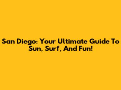 San Diego: Your Ultimate Guide To Sun, Surf, And Fun!