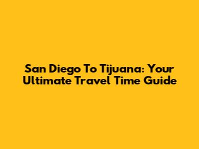 San Diego To Tijuana: Your Ultimate Travel Time Guide