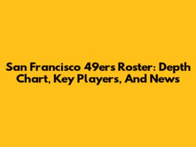 San Francisco 49ers Roster: Depth Chart, Key Players, And News