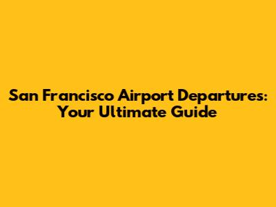 San Francisco Airport Departures: Your Ultimate Guide