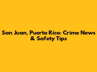 San Juan, Puerto Rico: Crime News & Safety Tips