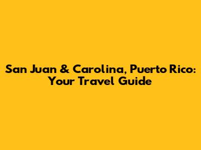San Juan & Carolina, Puerto Rico: Your Travel Guide