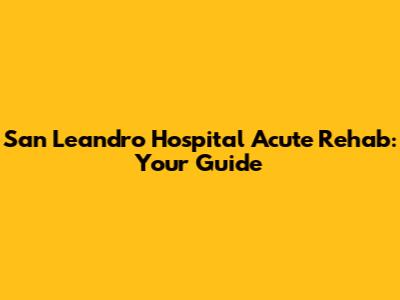 San Leandro Hospital Acute Rehab: Your Guide