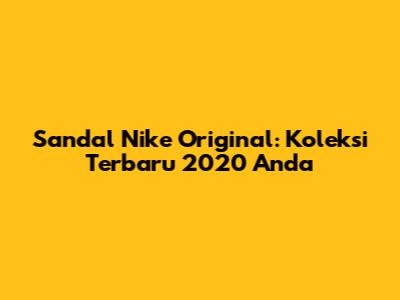 Sandal Nike Original: Koleksi Terbaru 2020 Anda
