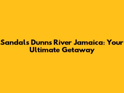 Sandals Dunn's River Jamaica: Your Ultimate Getaway