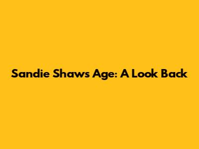 Sandie Shaw's Age: A Look Back