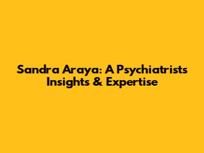 Sandra Araya: A Psychiatrist's Insights & Expertise