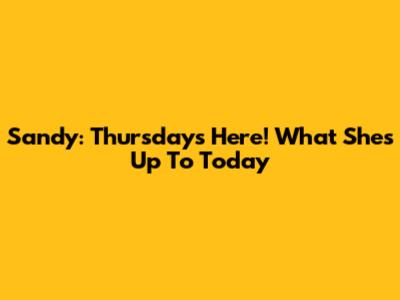 Sandy: Thursday's Here! What She's Up To Today