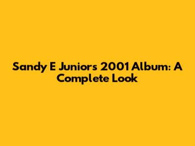 Sandy E Junior's 2001 Album: A Complete Look