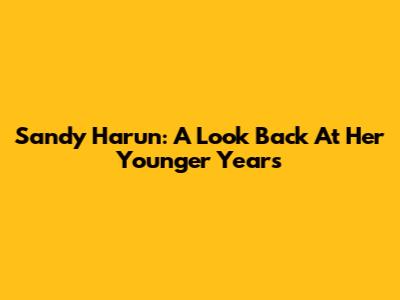 Sandy Harun: A Look Back At Her Younger Years