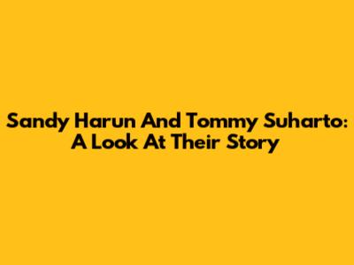 Sandy Harun And Tommy Suharto: A Look At Their Story