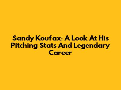 Sandy Koufax: A Look At His Pitching Stats And Legendary Career