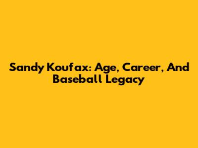 Sandy Koufax: Age, Career, And Baseball Legacy
