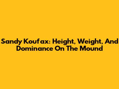 Sandy Koufax: Height, Weight, And Dominance On The Mound