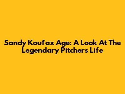 Sandy Koufax Age: A Look At The Legendary Pitcher's Life