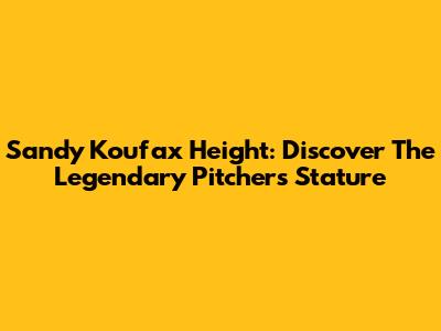 Sandy Koufax Height: Discover The Legendary Pitcher's Stature